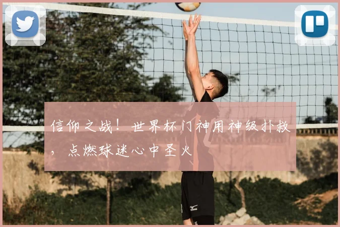信仰之战!世界杯门神用神级扑救,点燃球迷心中圣火