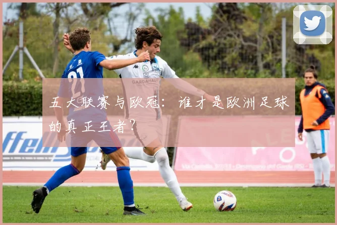 五大联赛与欧冠：谁才是欧洲足球的真正王者？