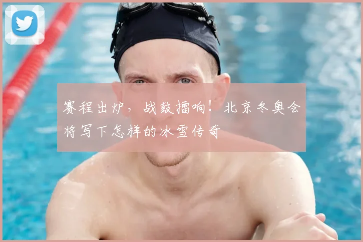赛程出炉，战鼓擂响！北京冬奥会将写下怎样的冰雪传奇
