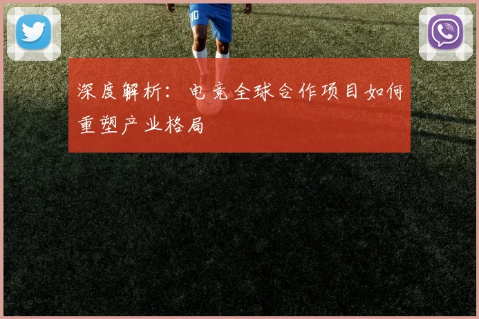 深度解析：电竞全球合作项目如何重塑产业格局