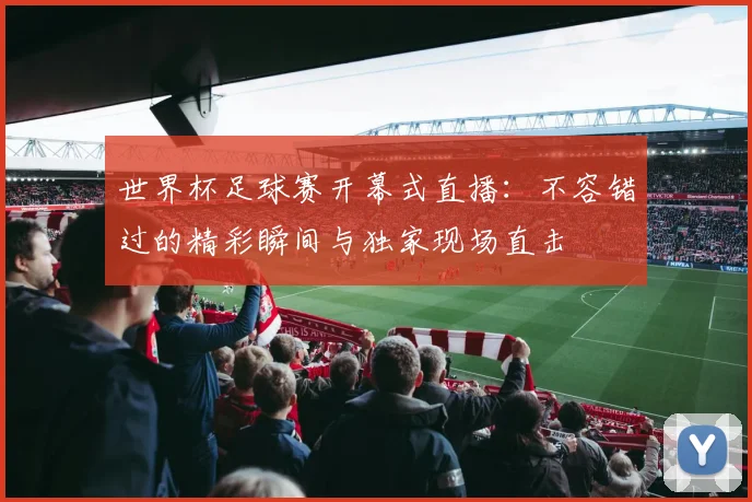 世界杯足球赛开幕式直播：不容错过的精彩瞬间与独家现场直击