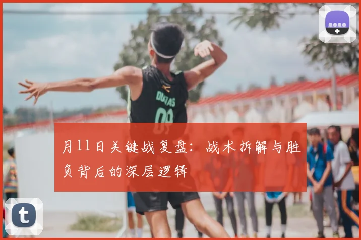月11日关键战复盘：战术拆解与胜负背后的深层逻辑