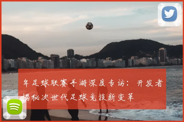 年足球联赛手游深度专访：开发者揭秘次世代足球竞技新变革