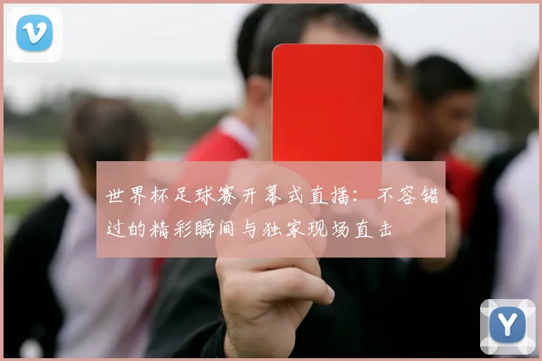 世界杯足球赛开幕式直播:不容错过的精彩瞬间与独家现场直击