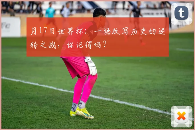 月17日世界杯：一场改写历史的逆转之战，你记得吗？