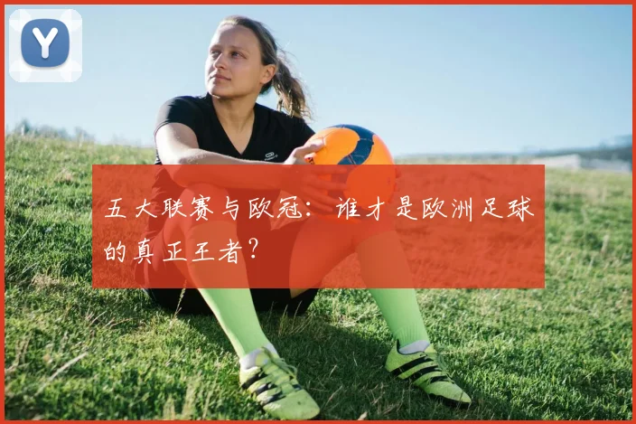 五大联赛与欧冠:谁才是欧洲足球的真正王者?
