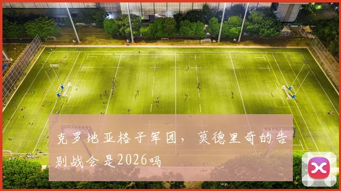 克罗地亚格子军团，莫德里奇的告别战会是2026吗