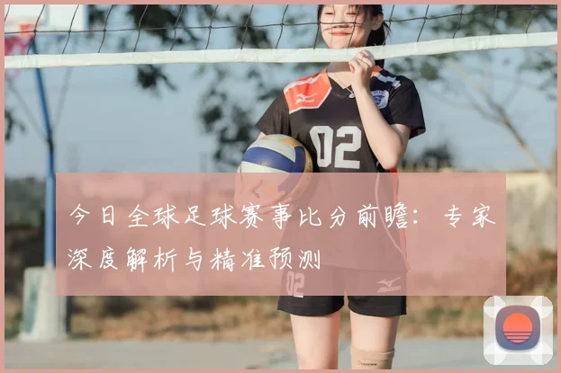 今日全球足球赛事比分前瞻：专家深度解析与精准预测