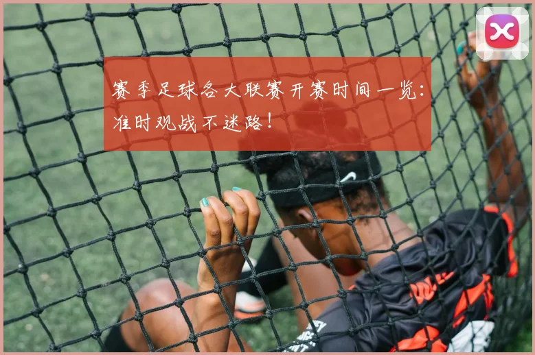 赛季足球各大联赛开赛时间一览：准时观战不迷路！