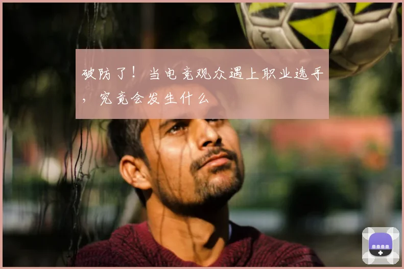 破防了！当电竞观众遇上职业选手，究竟会发生什么