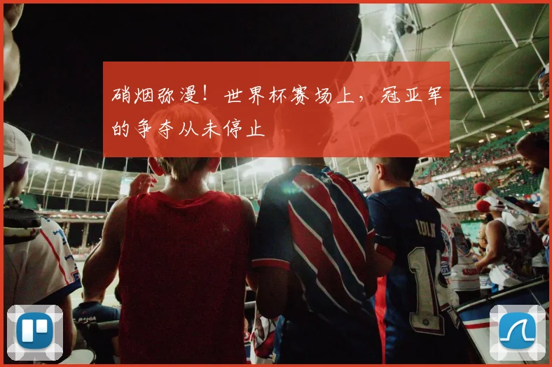 硝烟弥漫!世界杯赛场上,冠亚军的争夺从未停止