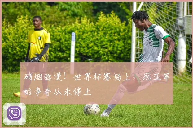 硝烟弥漫!世界杯赛场上,冠亚军的争夺从未停止